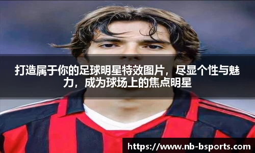 打造属于你的足球明星特效图片，尽显个性与魅力，成为球场上的焦点明星
