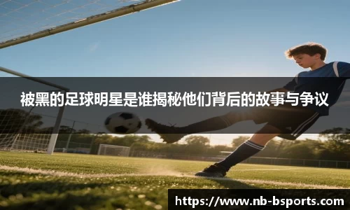 被黑的足球明星是谁揭秘他们背后的故事与争议