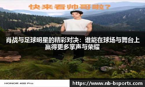 肖战与足球明星的精彩对决：谁能在球场与舞台上赢得更多掌声与荣耀