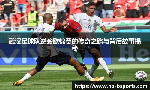 武汉足球队逆袭欧锦赛的传奇之路与背后故事揭秘