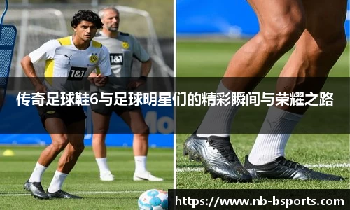 传奇足球鞋6与足球明星们的精彩瞬间与荣耀之路