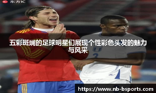 五彩斑斓的足球明星们展现个性彩色头发的魅力与风采
