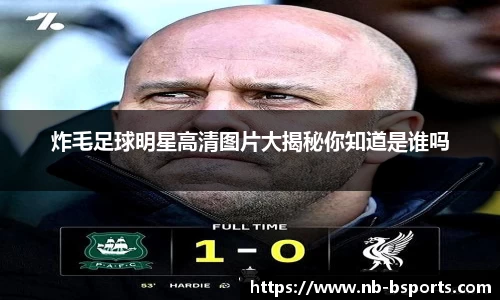炸毛足球明星高清图片大揭秘你知道是谁吗