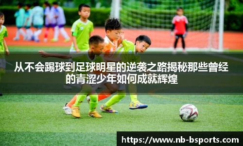 从不会踢球到足球明星的逆袭之路揭秘那些曾经的青涩少年如何成就辉煌