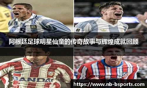 阿根廷足球明星仙童的传奇故事与辉煌成就回顾