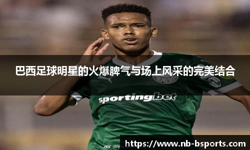 巴西足球明星的火爆脾气与场上风采的完美结合